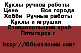 Куклы ручной работы › Цена ­ 2 700 - Все города Хобби. Ручные работы » Куклы и игрушки   . Ставропольский край,Пятигорск г.